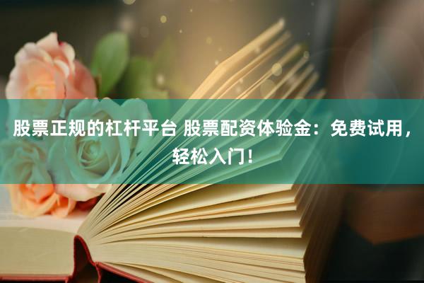 股票正规的杠杆平台 股票配资体验金：免费试用，轻松入门！