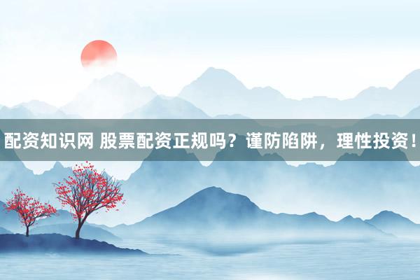 配资知识网 股票配资正规吗？谨防陷阱，理性投资！