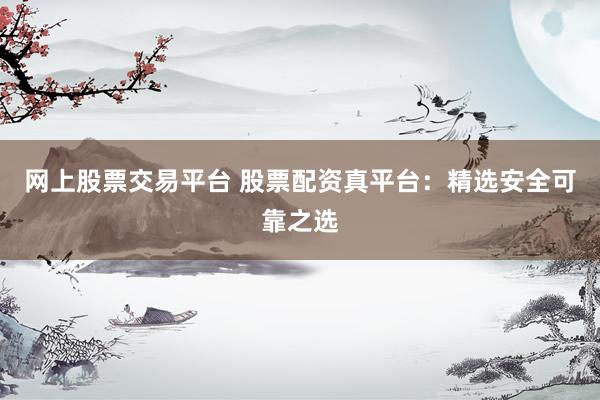 网上股票交易平台 股票配资真平台：精选安全可靠之选