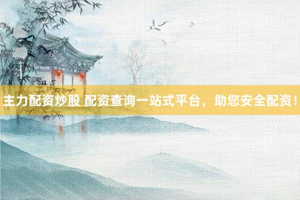 主力配资炒股 配资查询一站式平台，助您安全配资！