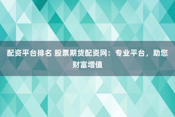 配资平台排名 股票期货配资网：专业平台，助您财富增值