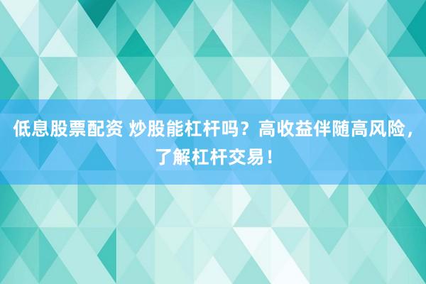 低息股票配资 炒股能杠杆吗？高收益伴随高风险，了解杠杆交易！