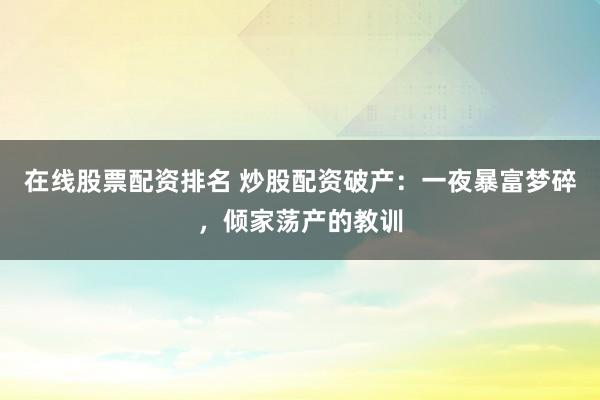 在线股票配资排名 炒股配资破产：一夜暴富梦碎，倾家荡产的教训