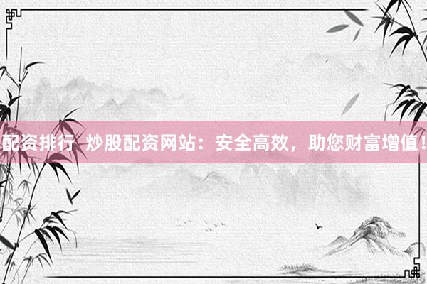 配资排行  炒股配资网站：安全高效，助您财富增值！