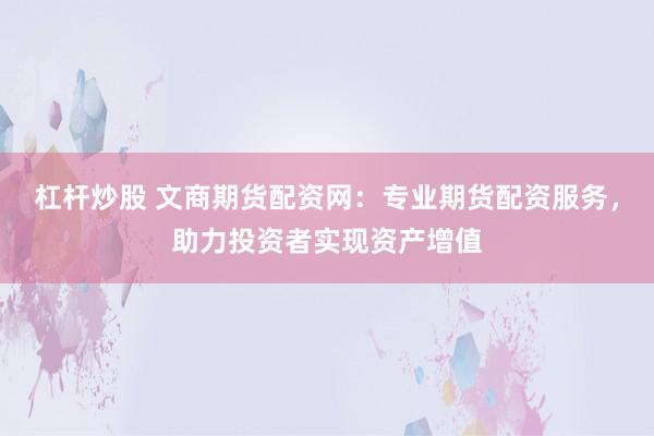 杠杆炒股 文商期货配资网：专业期货配资服务，助力投资者实现资产增值