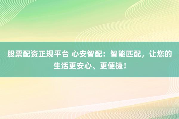 股票配资正规平台 心安智配：智能匹配，让您的生活更安心、更便捷！