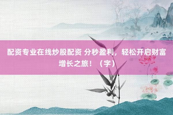 配资专业在线炒股配资 分秒盈利，轻松开启财富增长之旅！（字）