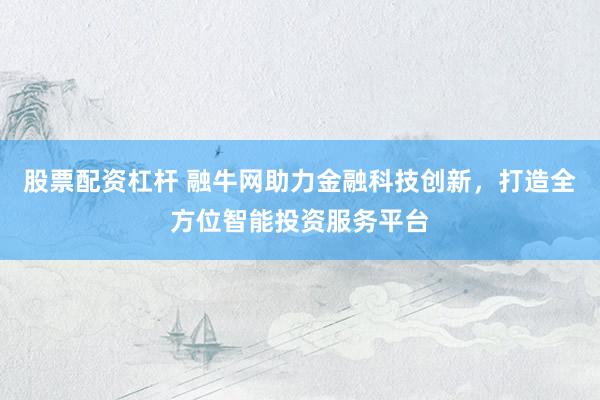 股票配资杠杆 融牛网助力金融科技创新，打造全方位智能投资服务平台
