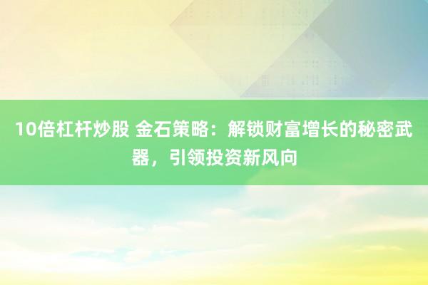 10倍杠杆炒股 金石策略：解锁财富增长的秘密武器，引领投资新风向