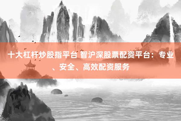 十大杠杆炒股指平台 智沪深股票配资平台：专业、安全、高效配资服务