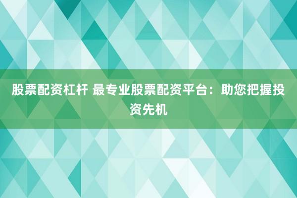 股票配资杠杆 最专业股票配资平台：助您把握投资先机