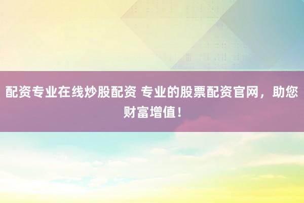 配资专业在线炒股配资 专业的股票配资官网，助您财富增值！