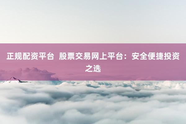 正规配资平台  股票交易网上平台：安全便捷投资之选