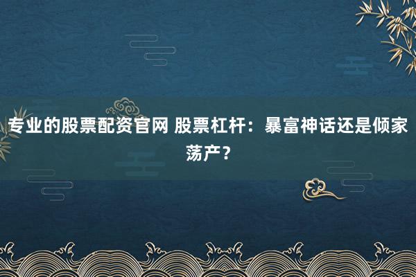 专业的股票配资官网 股票杠杆：暴富神话还是倾家荡产？