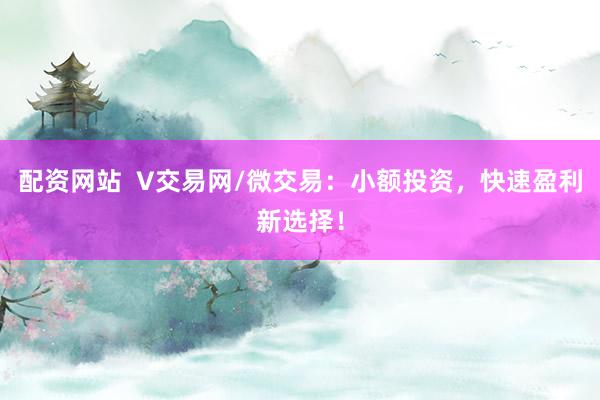 配资网站  V交易网/微交易：小额投资，快速盈利新选择！