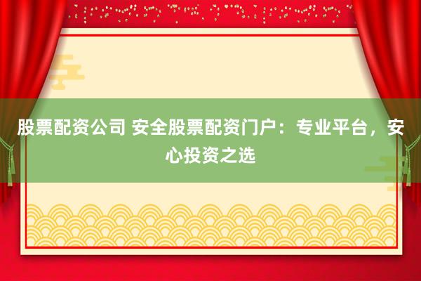 股票配资公司 安全股票配资门户：专业平台，安心投资之选