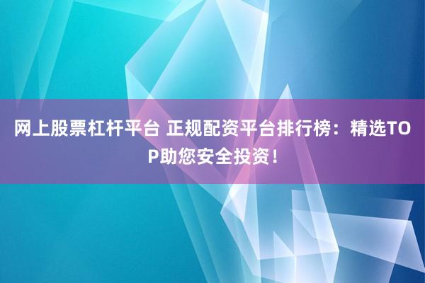 网上股票杠杆平台 正规配资平台排行榜：精选TOP助您安全投资！