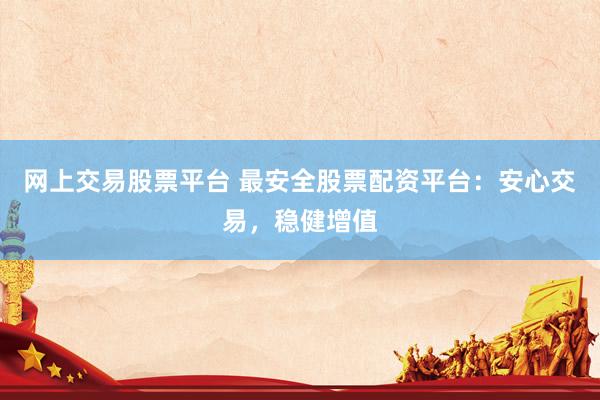 网上交易股票平台 最安全股票配资平台：安心交易，稳健增值