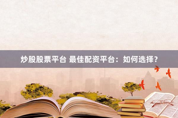 炒股股票平台 最佳配资平台：如何选择？