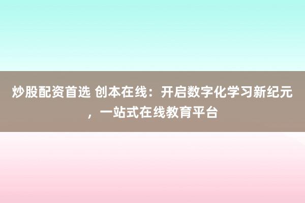 炒股配资首选 创本在线：开启数字化学习新纪元，一站式在线教育平台