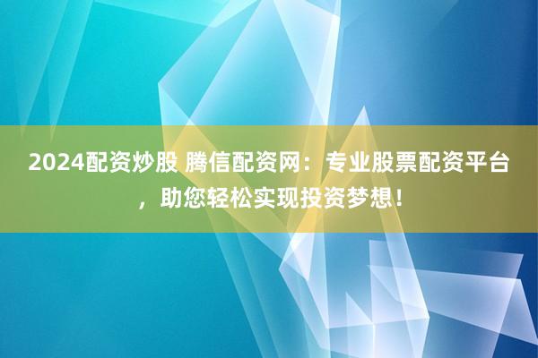 2024配资炒股 腾信配资网：专业股票配资平台，助您轻松实现投资梦想！