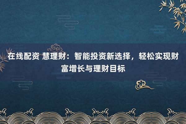 在线配资 慧理财：智能投资新选择，轻松实现财富增长与理财目标