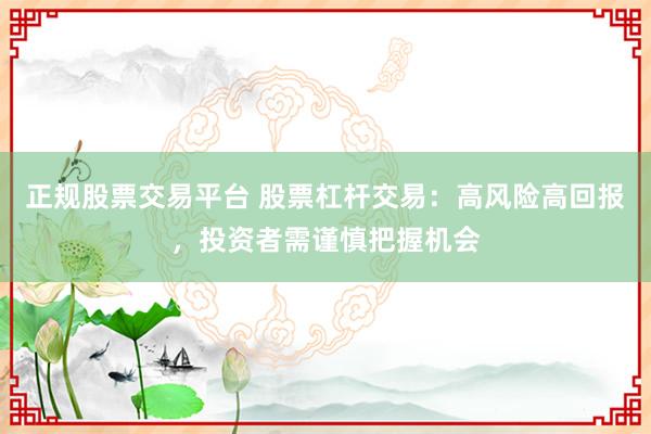 正规股票交易平台 股票杠杆交易：高风险高回报，投资者需谨慎把握机会