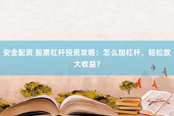 安全配资 股票杠杆投资攻略：怎么加杠杆，轻松放大收益？