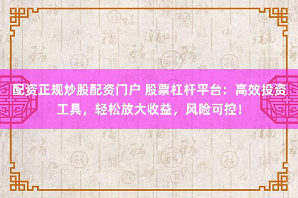 配资正规炒股配资门户 股票杠杆平台：高效投资工具，轻松放大收益，风险可控！