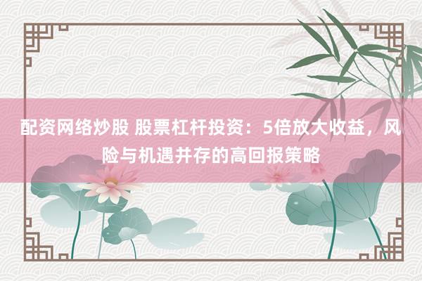 配资网络炒股 股票杠杆投资：5倍放大收益，风险与机遇并存的高回报策略