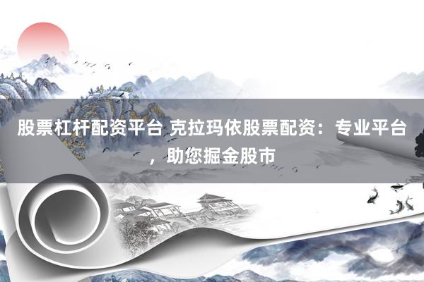 股票杠杆配资平台 克拉玛依股票配资：专业平台，助您掘金股市