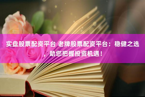 实盘股票配资平台 老牌股票配资平台：稳健之选，助您把握投资机遇！