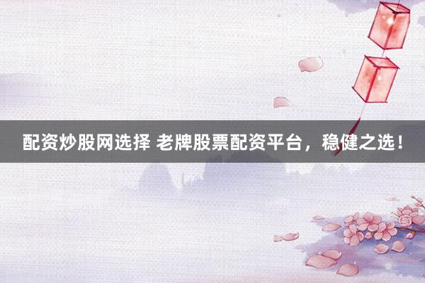 配资炒股网选择 老牌股票配资平台，稳健之选！