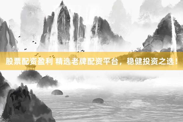股票配资盈利 精选老牌配资平台，稳健投资之选！
