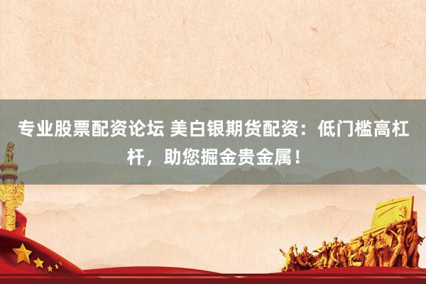 专业股票配资论坛 美白银期货配资：低门槛高杠杆，助您掘金贵金属！
