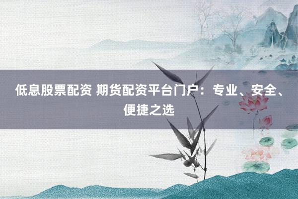 低息股票配资 期货配资平台门户：专业、安全、便捷之选