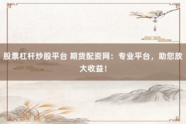 股票杠杆炒股平台 期货配资网：专业平台，助您放大收益！