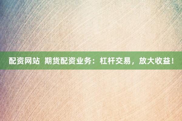 配资网站  期货配资业务：杠杆交易，放大收益！