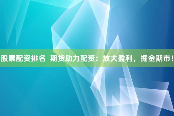 股票配资排名  期货助力配资：放大盈利，掘金期市！