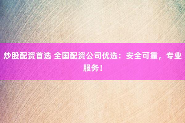 炒股配资首选 全国配资公司优选：安全可靠，专业服务！