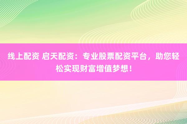 线上配资 启天配资：专业股票配资平台，助您轻松实现财富增值梦想！