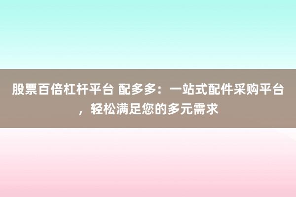 股票百倍杠杆平台 配多多：一站式配件采购平台，轻松满足您的多元需求