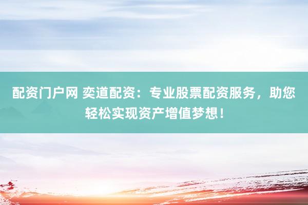 配资门户网 奕道配资：专业股票配资服务，助您轻松实现资产增值梦想！