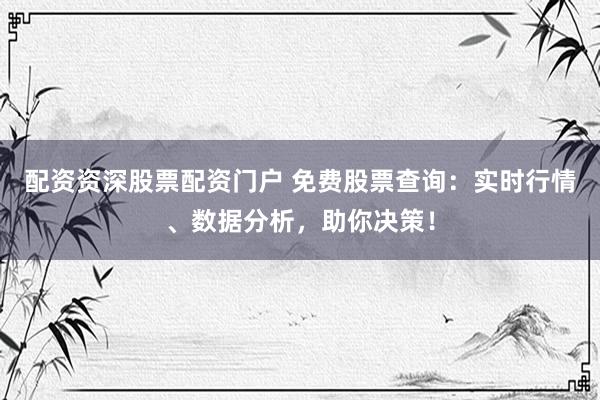 配资资深股票配资门户 免费股票查询：实时行情、数据分析，助你决策！
