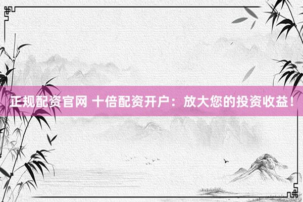正规配资官网 十倍配资开户：放大您的投资收益！