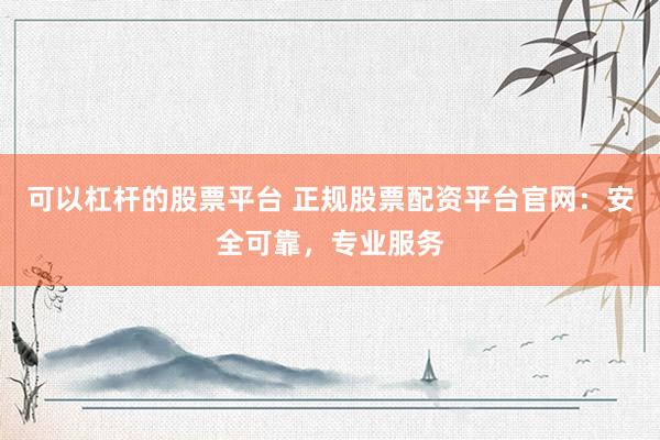 可以杠杆的股票平台 正规股票配资平台官网：安全可靠，专业服务
