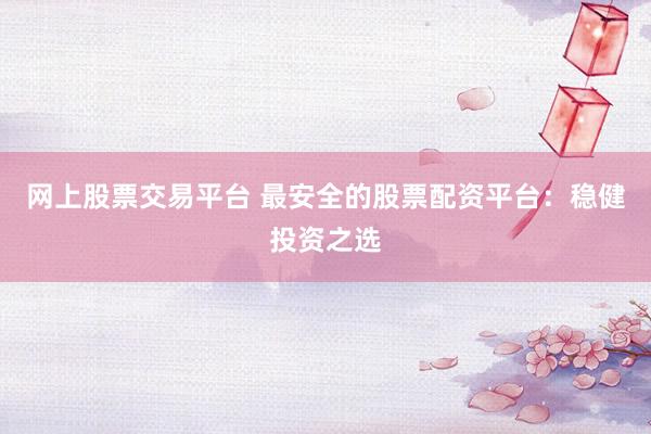 网上股票交易平台 最安全的股票配资平台：稳健投资之选