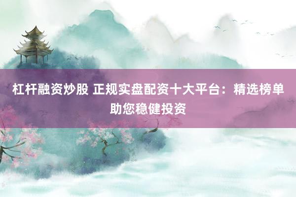 杠杆融资炒股 正规实盘配资十大平台：精选榜单助您稳健投资