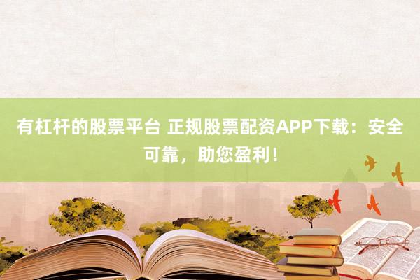 有杠杆的股票平台 正规股票配资APP下载：安全可靠，助您盈利！