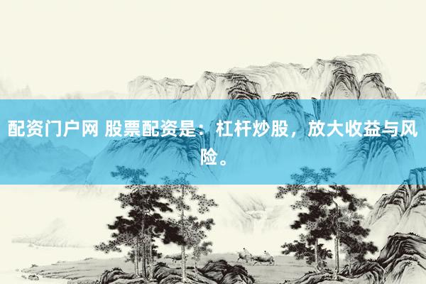 配资门户网 股票配资是：杠杆炒股，放大收益与风险。